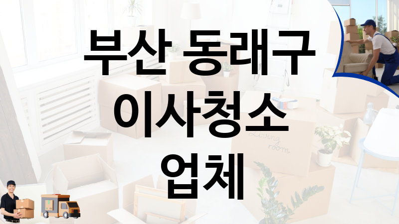 부산 동래구 이사청소 업체 추천 TOP 4, 이사짐, 포장이사, 이삿짐센터