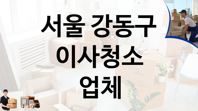 서울 강동구 이사청소 업체 추천 TOP 5, 이사짐, 포장이사, 이삿짐센터