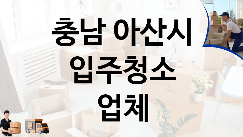 충남 아산시 입주청소 업체 추천 TOP 5, 이사짐, 포장이사, 이삿짐센터