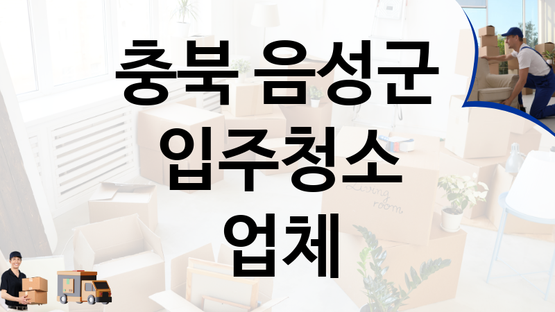 충북 음성군 입주청소 업체 추천 TOP 3, 이사짐, 포장이사, 이삿짐센터