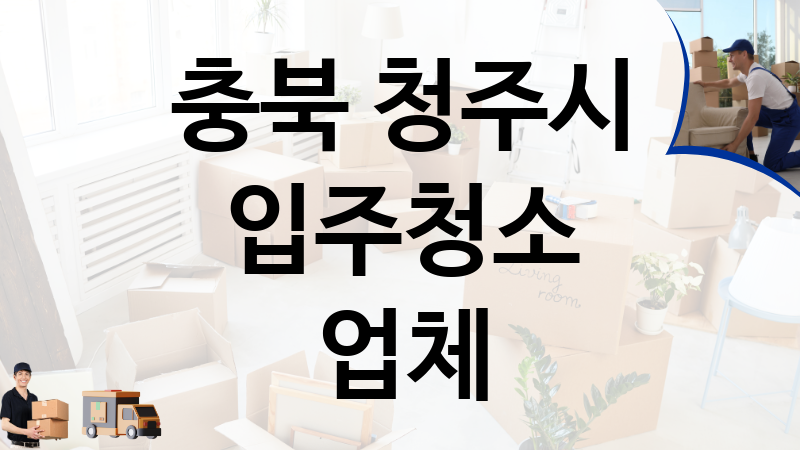 충북 청주시 입주청소 업체 추천 5, 이사짐, 포장이사, 이삿짐센터