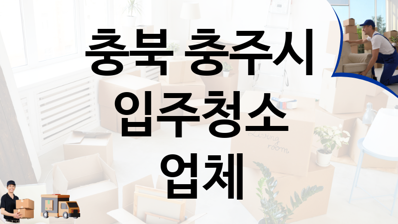 충북 충주시 입주청소 업체 추천 TOP 5, 이사짐, 포장이사, 이삿짐센터